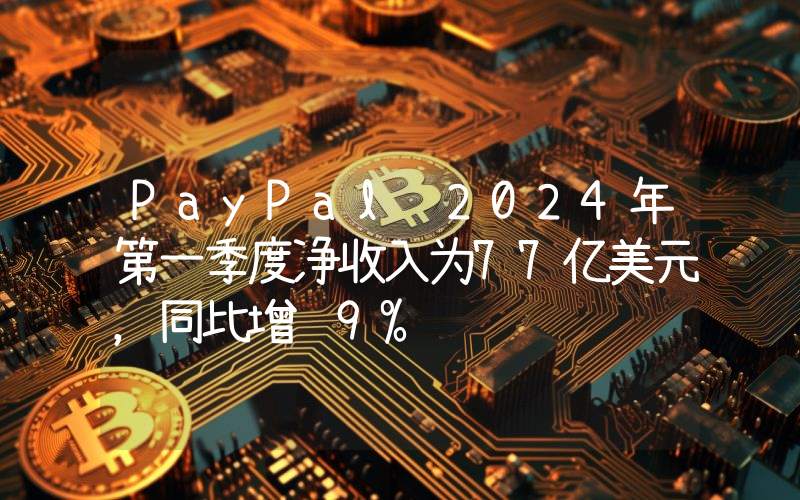 PayPal 2024年第一季度净收入为77亿美元,同比增长9%