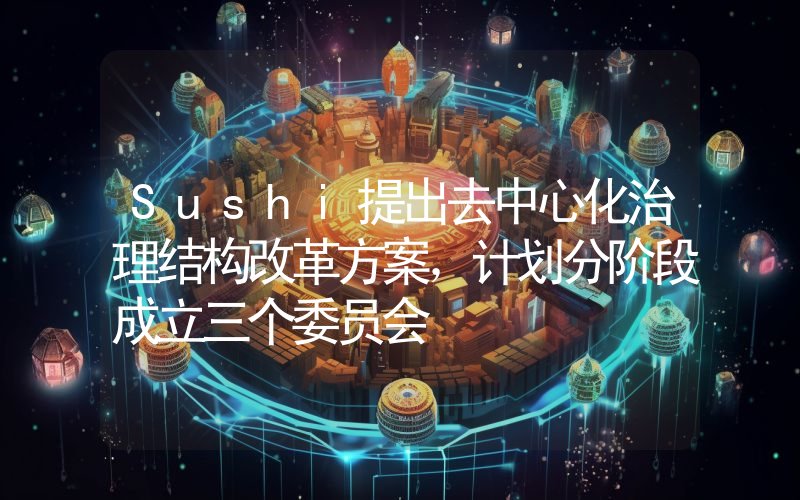 Sushi提出去中心化治理结构改革方案,计划分阶段成立三个委员会