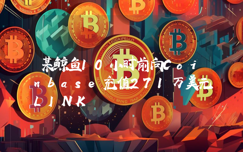 某鲸鱼10小时前向Coinbase充值271万美元LINK