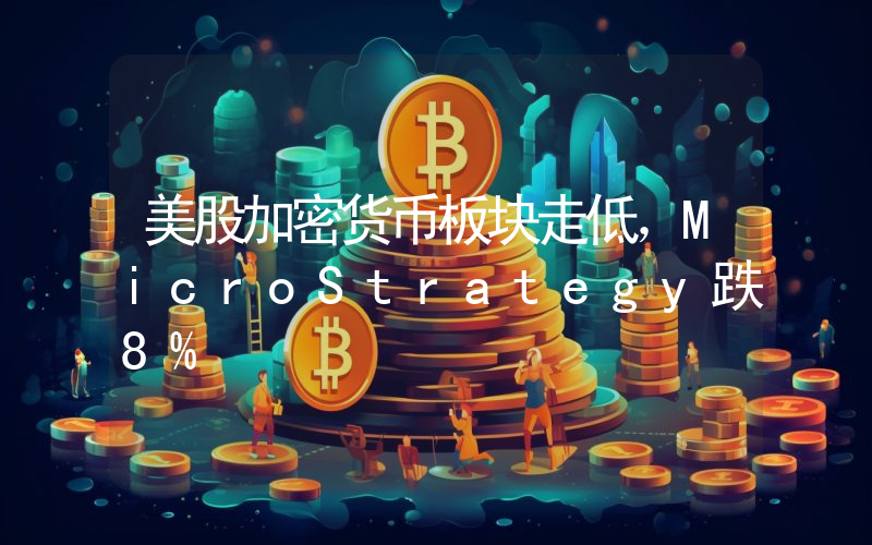 美股加密货币板块走低,MicroStrategy跌8%