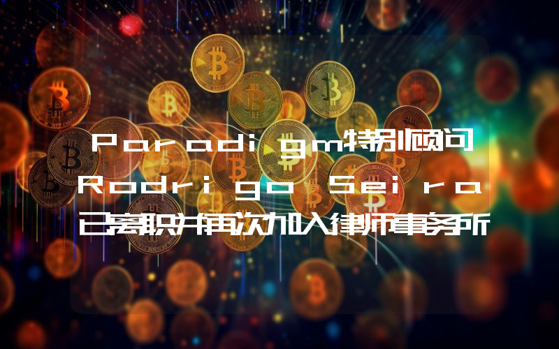 Paradigm特别顾问Rodrigo Seira已离职并再次加入律师事务所Cooley LLP