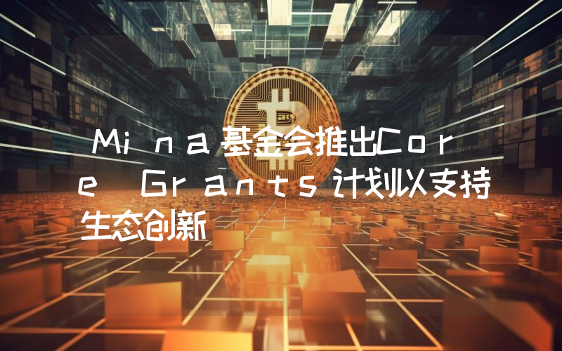 Mina基金会推出Core Grants计划以支持生态创新