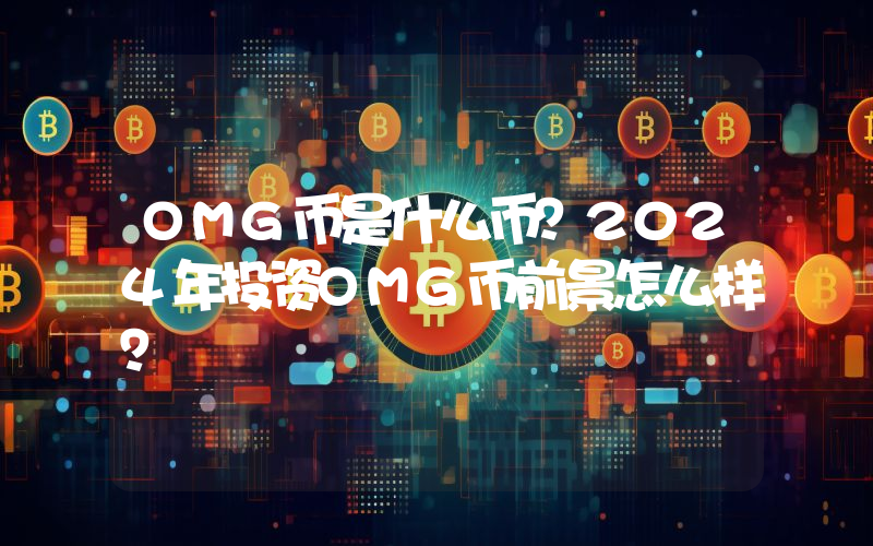 OMG币是什么币？2024年投资OMG币前景怎么样？
