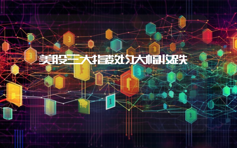美股三大指数均大幅收跌