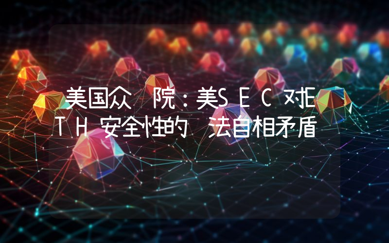 美国众议院:美SEC对ETH安全性的说法自相矛盾