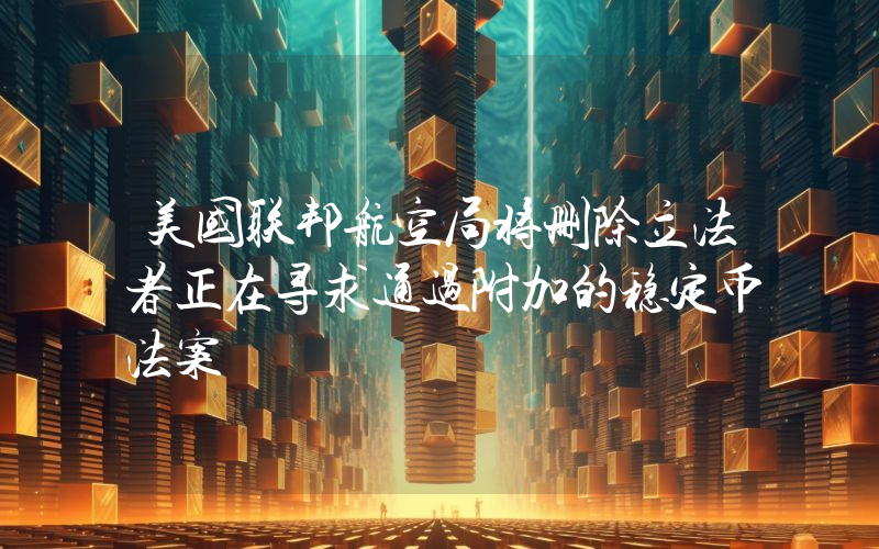 美国联邦航空局将删除立法者正在寻求通过附加的稳定币法案