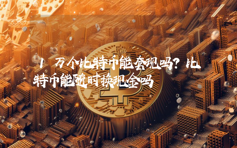 1万个比特币能套现吗？比特币能随时换现金吗