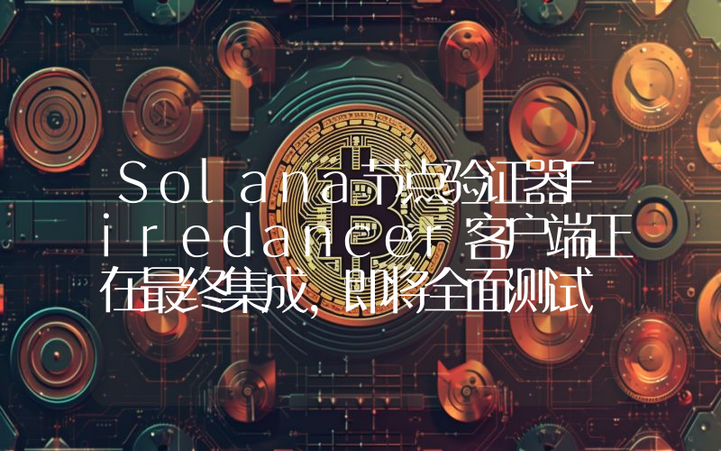 Solana节点验证器Firedancer客户端正在最终集成,即将全面测试