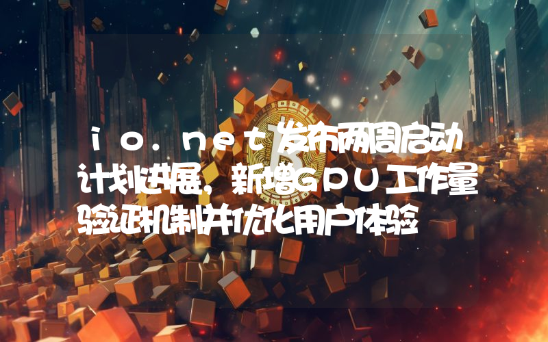 io.net发布两周启动计划进展,新增GPU工作量验证机制并优化用户体验
