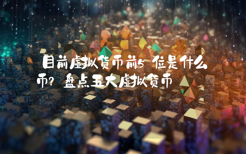 目前虚拟货币前5位是什么币？盘点五大虚拟货币