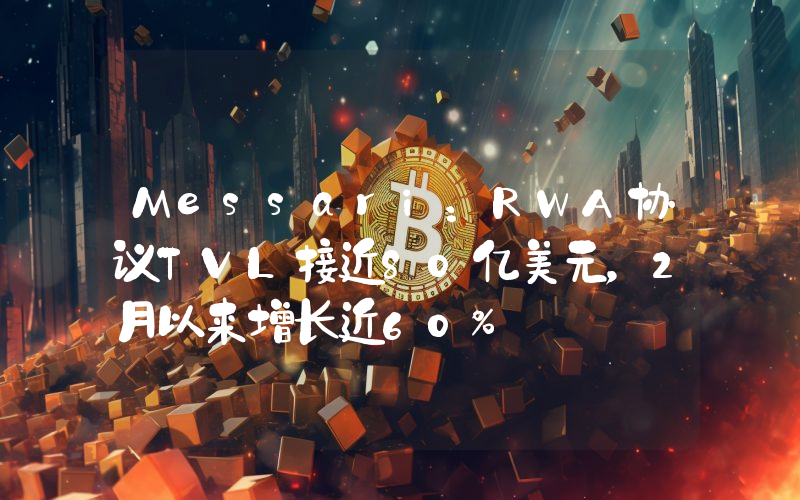 Messari:RWA协议TVL接近80亿美元,2月以来增长近60%