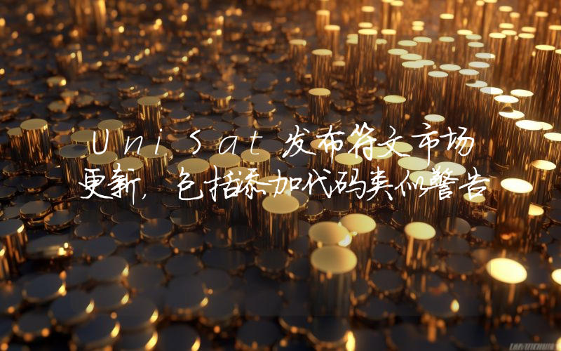UniSat发布符文市场更新,包括添加代码类似警告