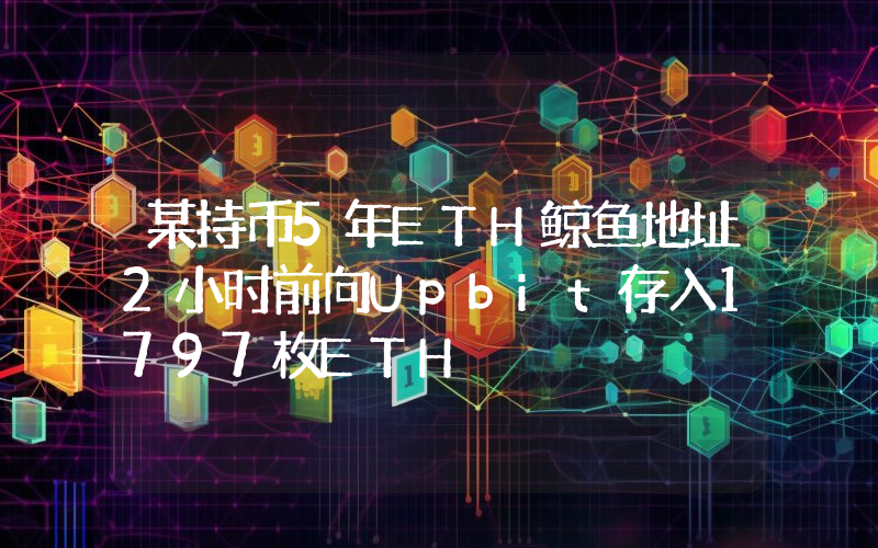 某持币5年ETH鲸鱼地址2小时前向Upbit存入1797枚ETH