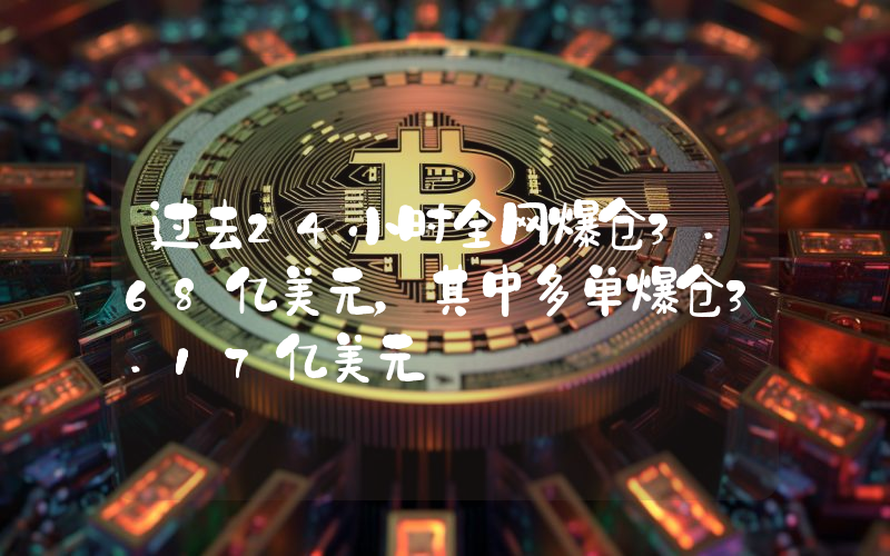 过去24小时全网爆仓3.68亿美元,其中多单爆仓3.17亿美元