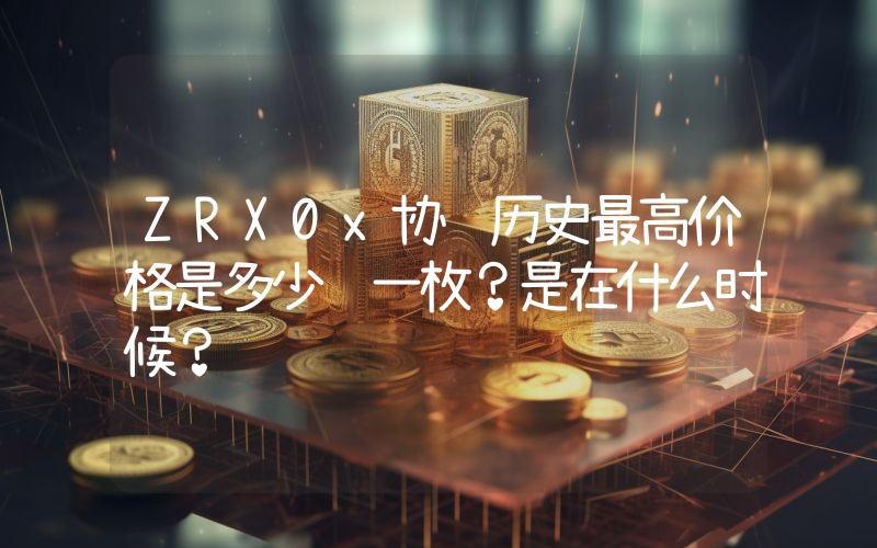 ZRX0x协议历史最高价格是多少钱一枚？是在什么时候？