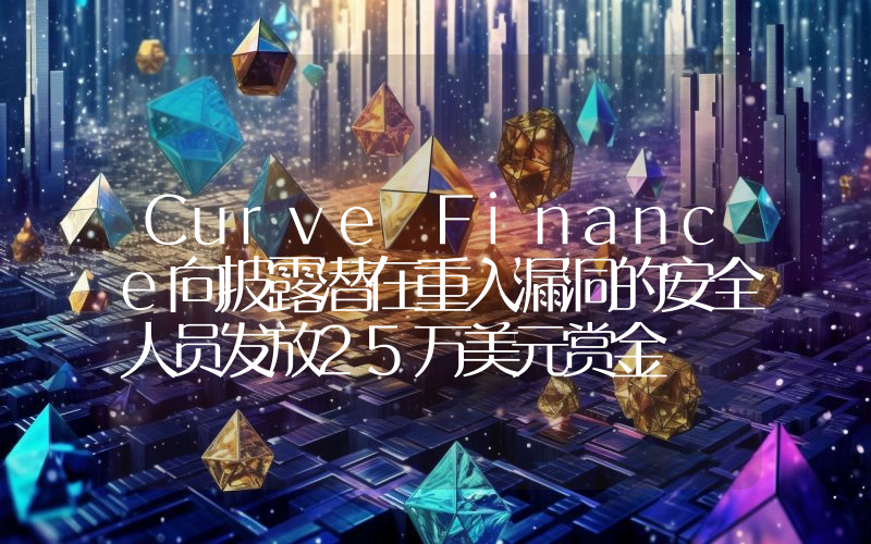 Curve Finance向披露潜在重入漏洞的安全人员发放25万美元赏金