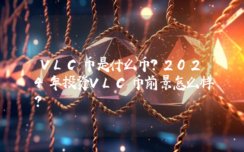 VLC币是什么币？2024年投资VLC币前景怎么样？