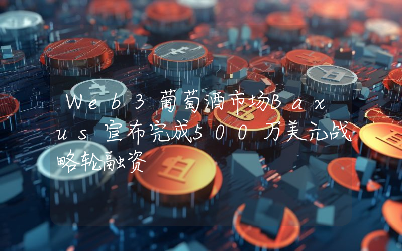 Web3葡萄酒市场Baxus宣布完成500万美元战略轮融资