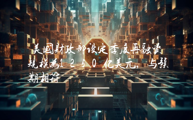 美国财政部设定季度再融资规模为1250亿美元,与预期相符