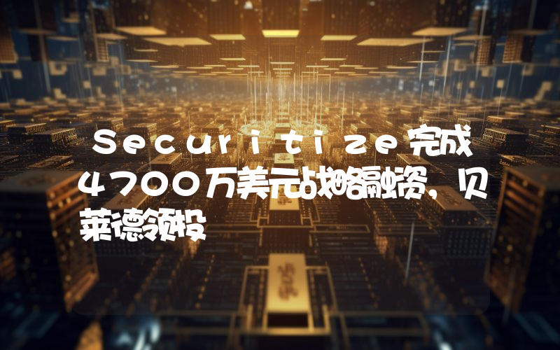Securitize完成4700万美元战略融资,贝莱德领投