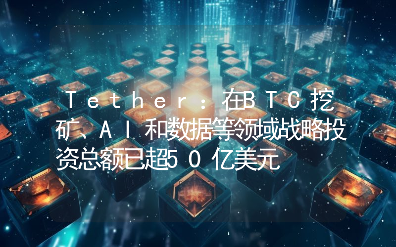 Tether:在BTC挖矿、AI和数据等领域战略投资总额已超50亿美元