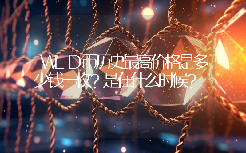 WLD币历史最高价格是多少钱一枚？是在什么时候？