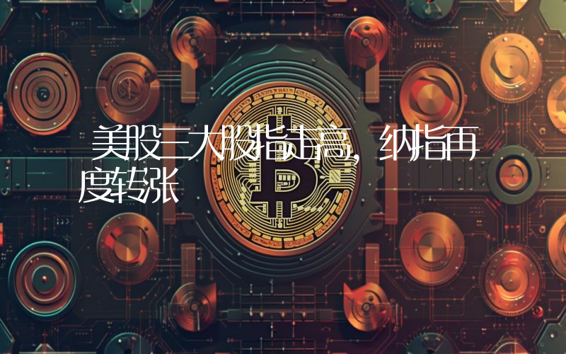 美股三大股指走高,纳指再度转涨