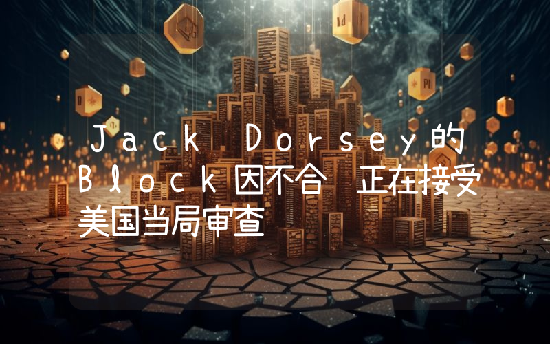 Jack Dorsey的Block因不合规正在接受美国当局审查