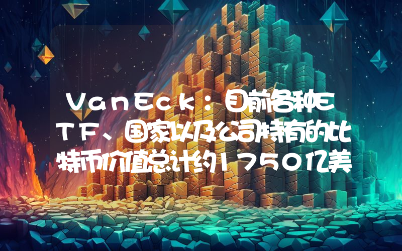 VanEck:目前各种ETF、国家以及公司持有的比特币价值总计约1750亿美元