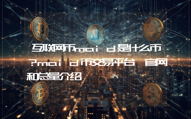 互联网币maid是什么币？maid币交易平台、官网和总量介绍