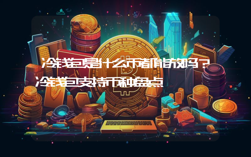 冷钱包是什么币都能放吗？冷钱包支持币种盘点