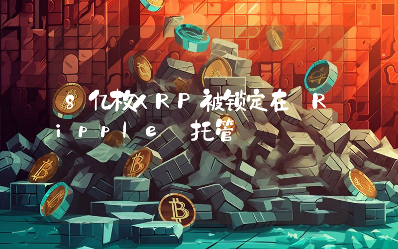 8亿枚XRP被锁定在 Ripple 托管