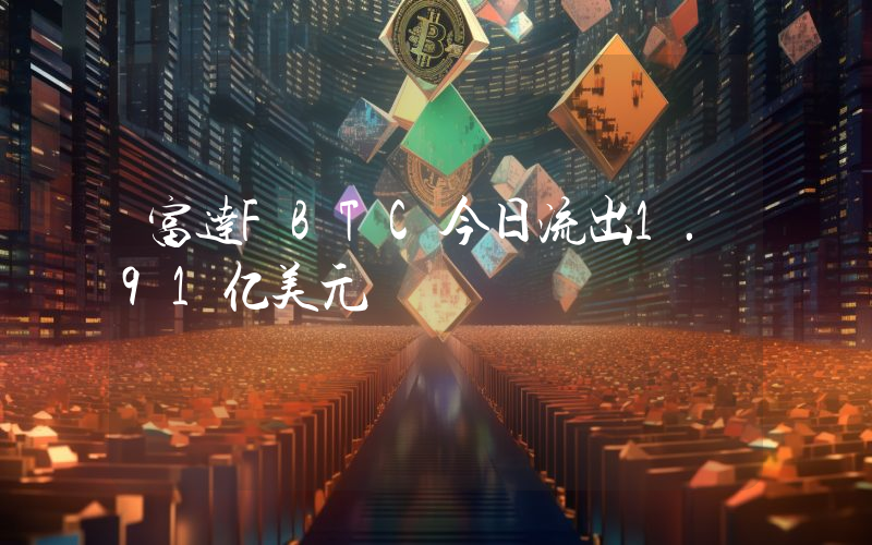 富达FBTC今日流出1.91亿美元