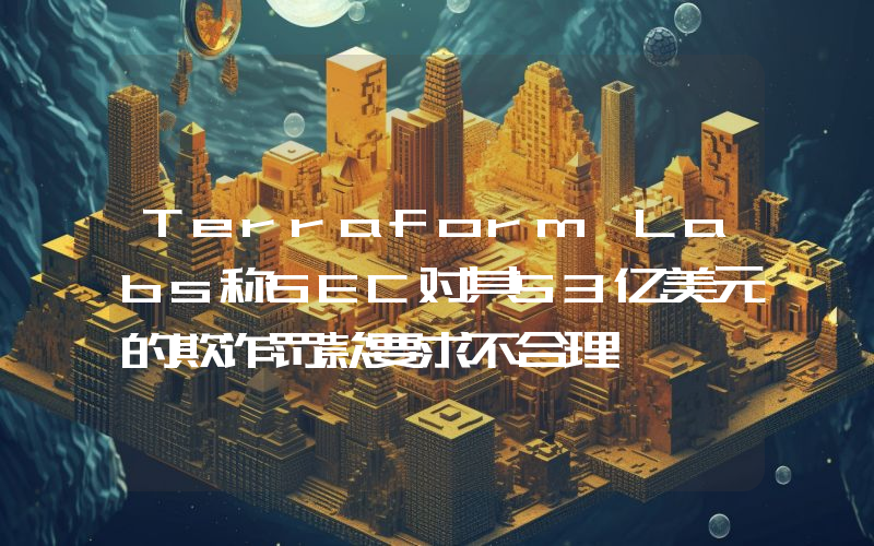 Terraform Labs称SEC对其53亿美元的欺诈罚款要求不合理