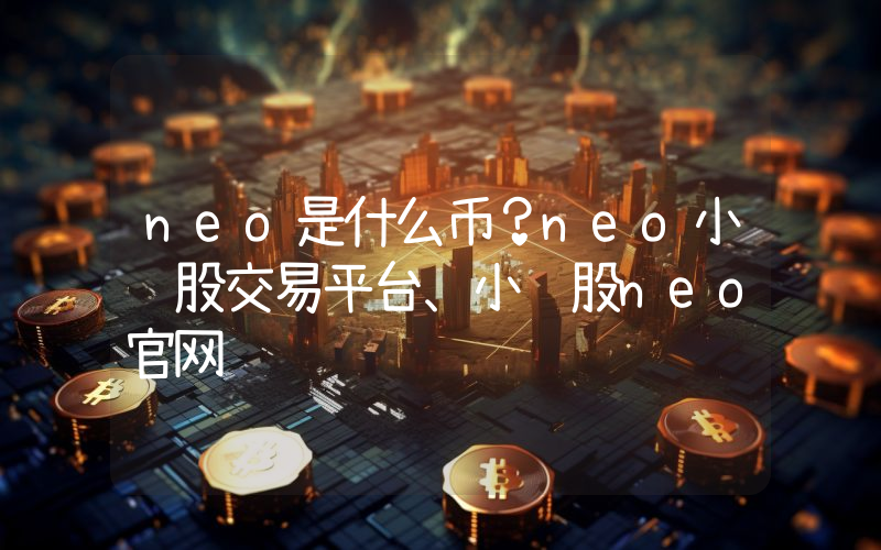 neo是什么币？neo小蚁股交易平台、小蚁股neo官网