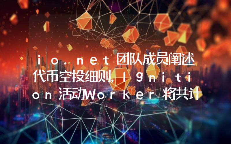 io.net团队成员阐述代币空投细则,Ignition活动Worker将共计空投1500万枚
