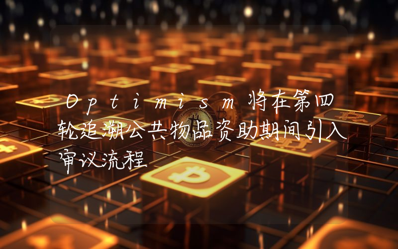 Optimism将在第四轮追溯公共物品资助期间引入审议流程
