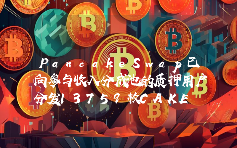 PancakeSwap已向参与收入分成池的质押用户分发13759枚CAKE