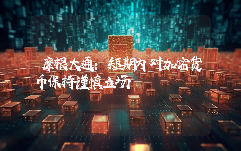 摩根大通:短期内对加密货币保持谨慎立场