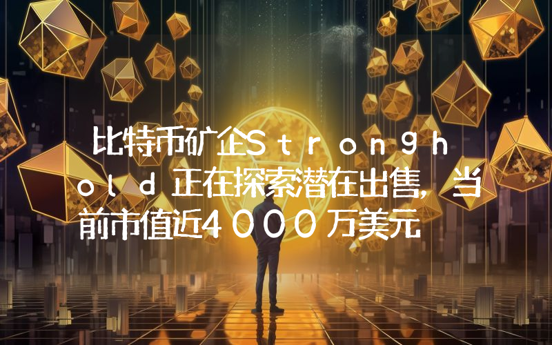 比特币矿企Stronghold正在探索潜在出售,当前市值近4000万美元
