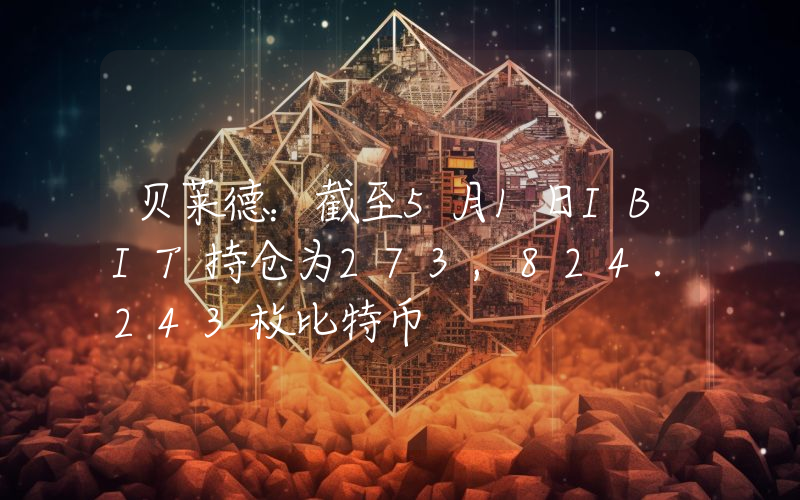 贝莱德:截至5月1日IBIT持仓为273,824.243枚比特币