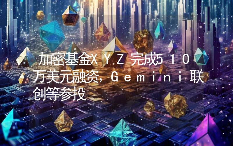 加密基金XYZ完成510万美元融资,Gemini联创等参投