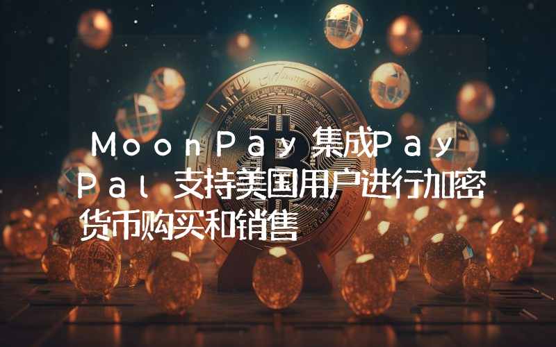 MoonPay集成PayPal支持美国用户进行加密货币购买和销售