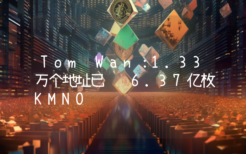 Tom Wan:1.33万个地址已认领6.37亿枚KMNO