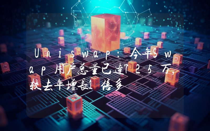 Uniswap:今年Swap用户总量已达725万,较去年增长1倍多