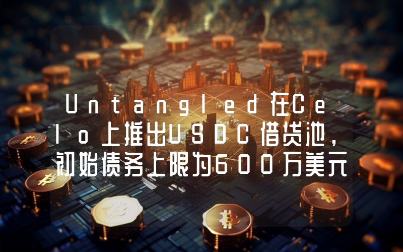 Untangled在Celo上推出USDC借贷池,初始债务上限为600万美元