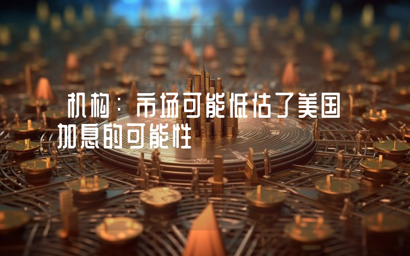 机构:市场可能低估了美国加息的可能性