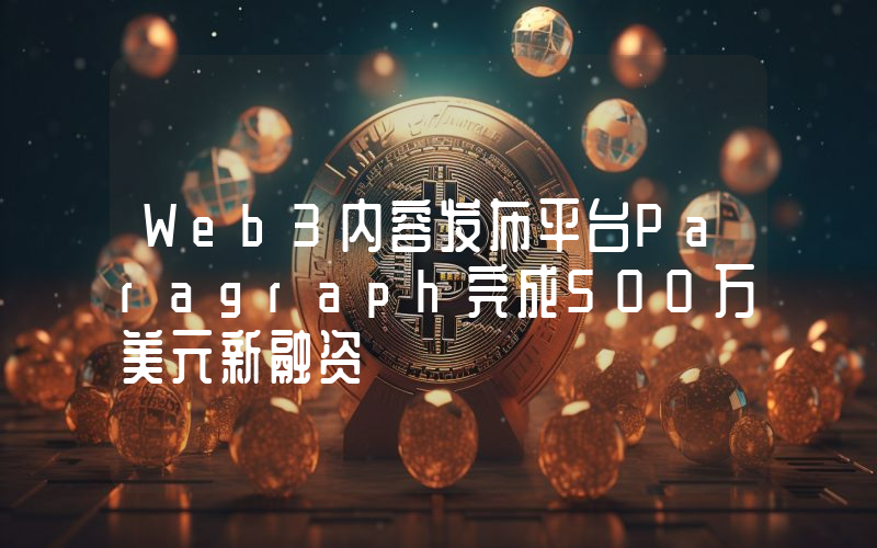 Web3内容发布平台Paragraph完成500万美元新融资