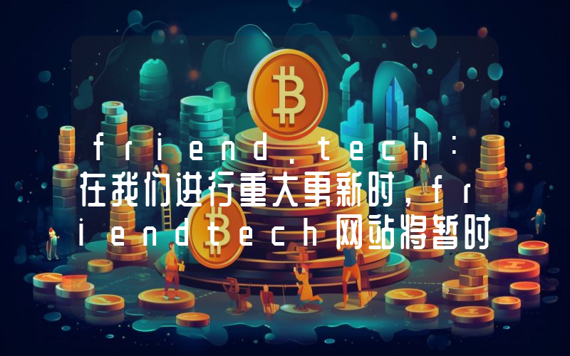friend.tech:在我们进行重大更新时,friendtech网站将暂时关闭