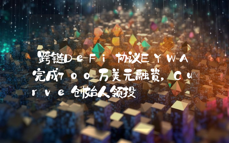 跨链DeFi协议EYWA完成700万美元融资,Curve创始人领投